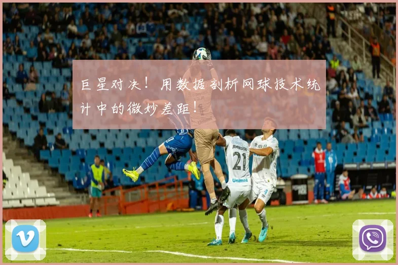 巨星对决！用数据剖析网球技术统计中的微妙差距！